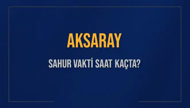 Aksaray'da Sahur Vakti Ne Zaman? 2025 Takvimi Öngörüleri