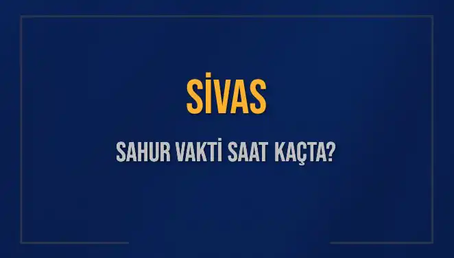 Sivas'ta Sahur Vakti: İmsak Saati ve Güncel Bilgiler